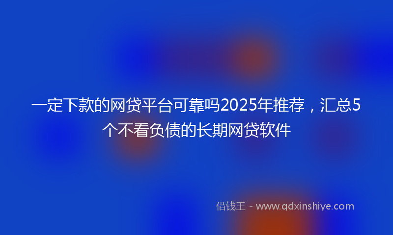 一定下款的网贷平台可靠吗2025年推荐，汇总5个不看负债的长期网贷软件