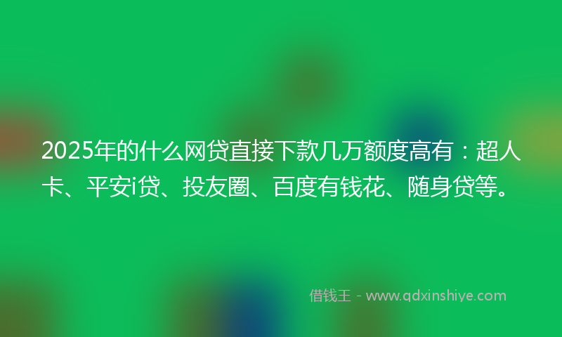 2025年的什么网贷直接下款几万额度高有：超人卡、平安i贷、投友圈、百度有钱花、随身贷等。