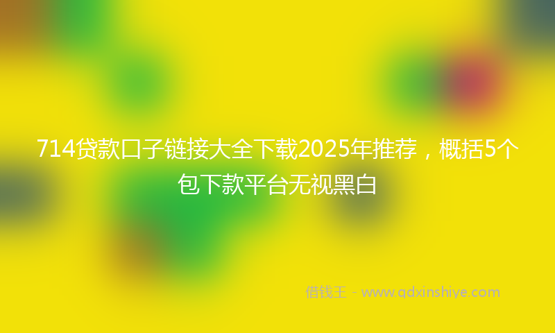 714贷款口子链接大全下载2025年推荐，概括5个包下款平台无视黑白