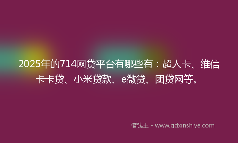 2025年的714网贷平台有哪些有：超人卡、维信卡卡贷、小米贷款、e微贷、团贷网等。