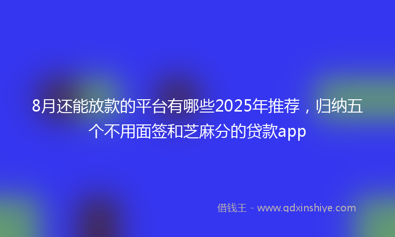 8月还能放款的平台有哪些2025年推荐，归纳五个不用面签和芝麻分的贷款app
