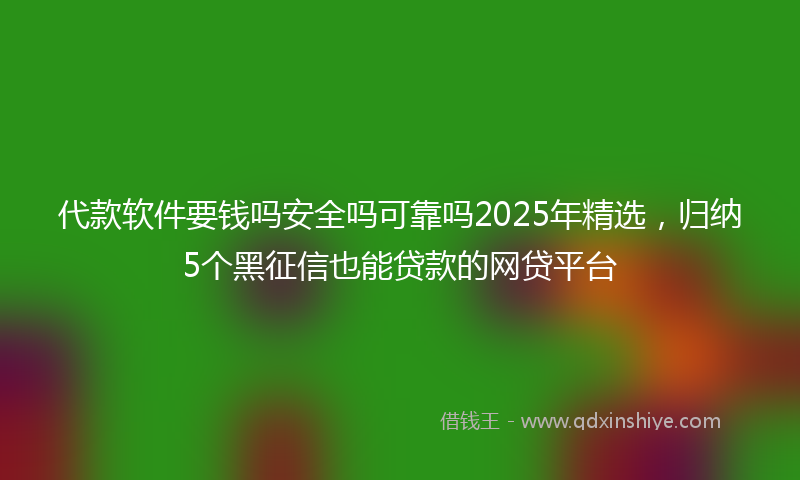 代款软件要钱吗安全吗可靠吗2025年精选，归纳5个黑征信也能贷款的网贷平台