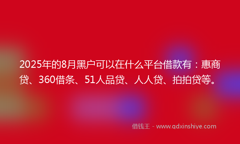 2025年的8月黑户可以在什么平台借款有：惠商贷、360借条、51人品贷、人人贷、拍拍贷等。