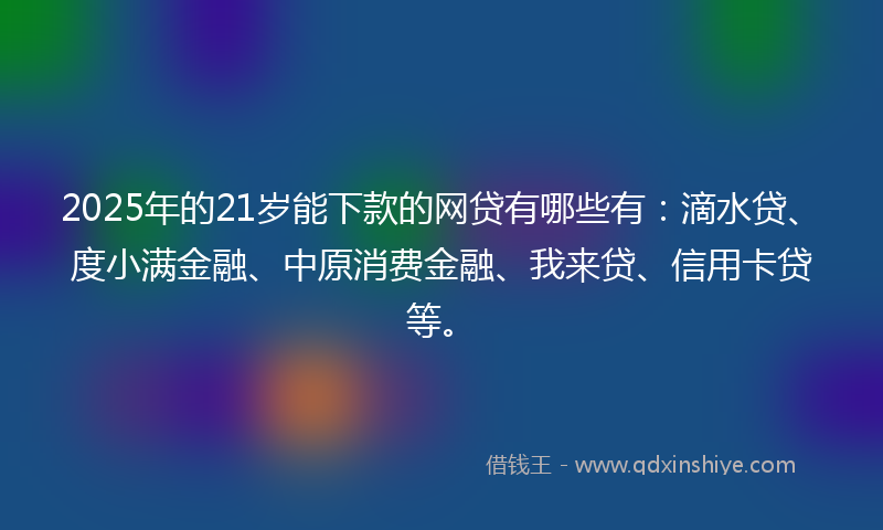 2025年的21岁能下款的网贷有哪些有：滴水贷、度小满金融、中原消费金融、我来贷、信用卡贷等。