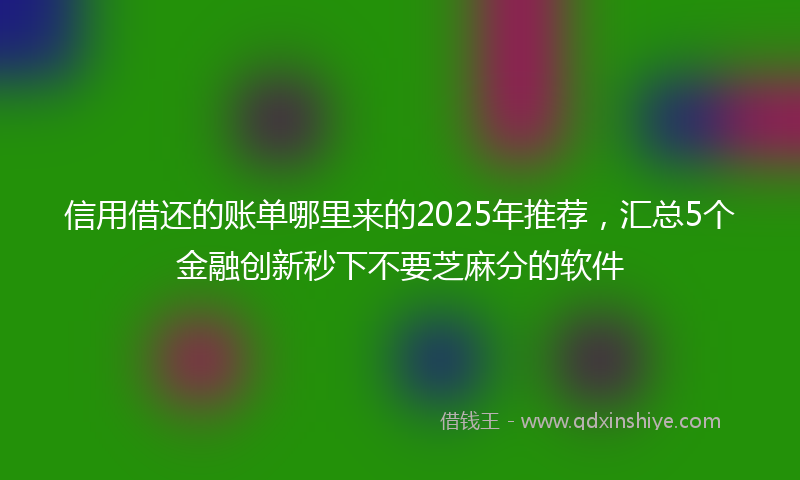 信用借还的账单哪里来的2025年推荐，汇总5个金融创新秒下不要芝麻分的软件