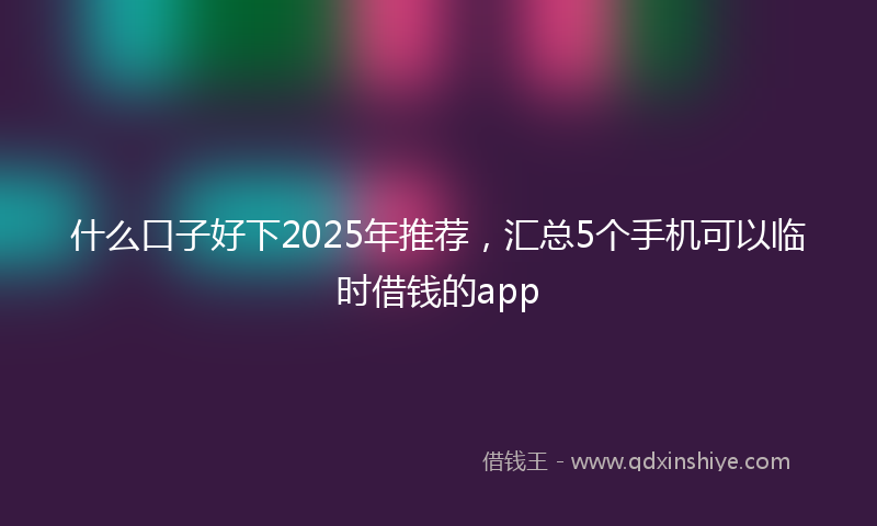 什么口子好下2025年推荐，汇总5个手机可以临时借钱的app