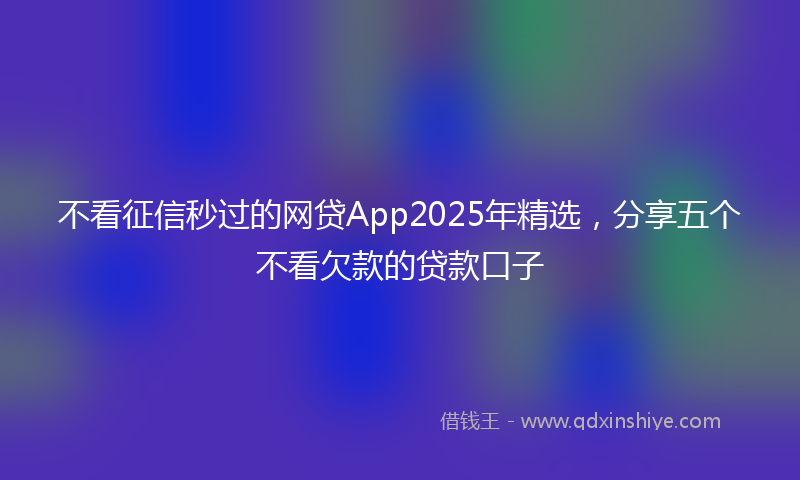 不看征信秒过的网贷App2025年精选，分享五个不看欠款的贷款口子