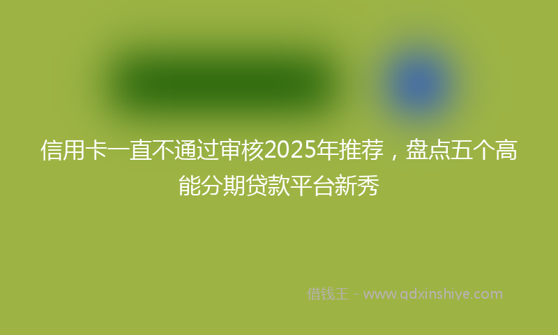 信用卡一直不通过审核2025年推荐，盘点五个高能分期贷款平台新秀
