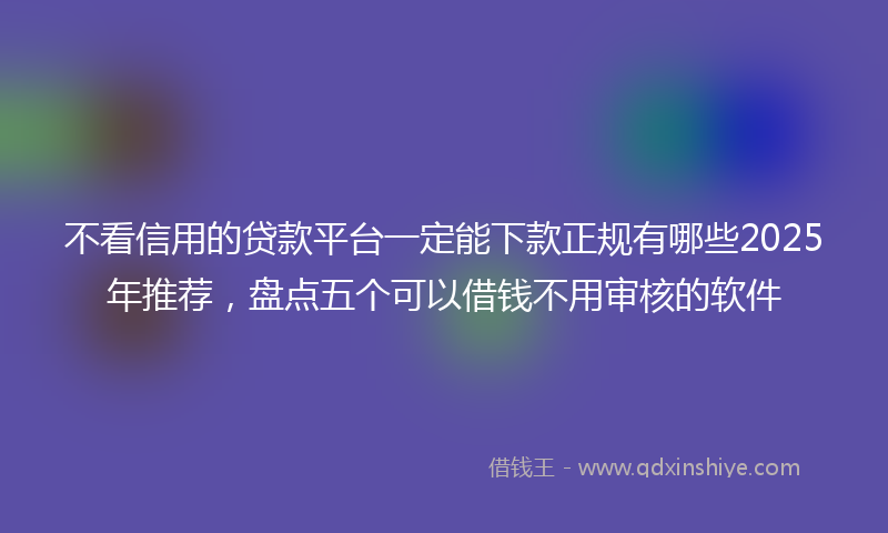 不看信用的贷款平台一定能下款正规有哪些2025年推荐，盘点五个可以借钱不用审核的软件