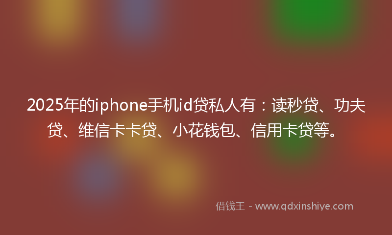 2025年的iphone手机id贷私人有：读秒贷、功夫贷、维信卡卡贷、小花钱包、信用卡贷等。