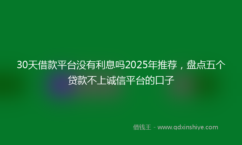 30天借款平台没有利息吗2025年推荐，盘点五个贷款不上诚信平台的口子