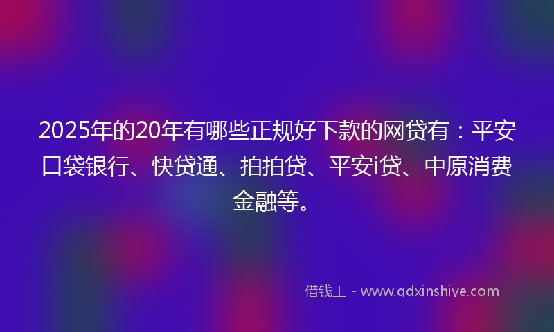 2025年的20年有哪些正规好下款的网贷有：平安口袋银行、快贷通、拍拍贷、平安i贷、中原消费金融等。