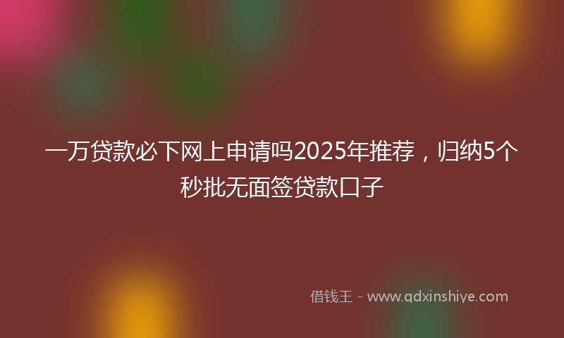 一万贷款必下网上申请吗2025年推荐，归纳5个秒批无面签贷款口子