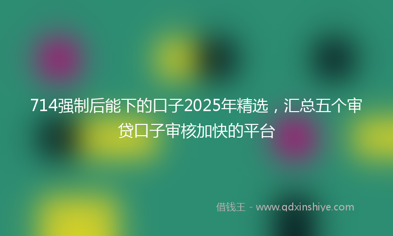 714强制后能下的口子2025年精选，汇总五个审贷口子审核加快的平台