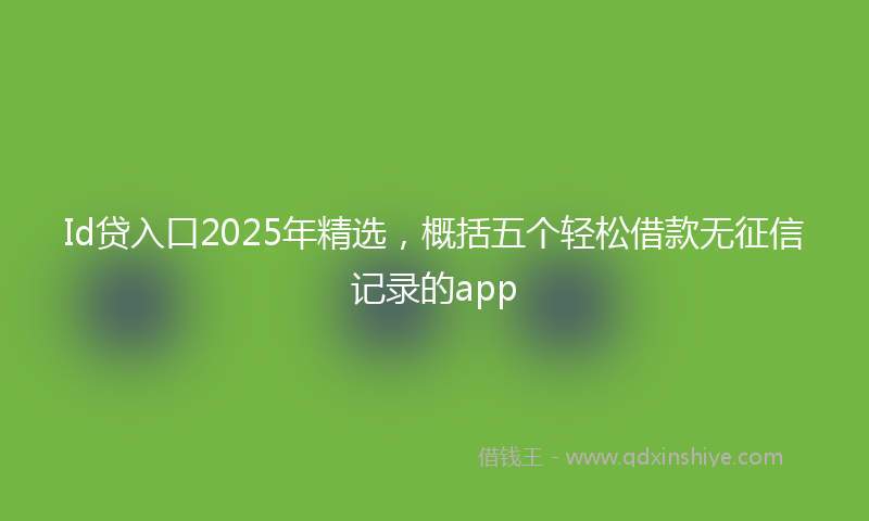 Id贷入口2025年精选，概括五个轻松借款无征信记录的app