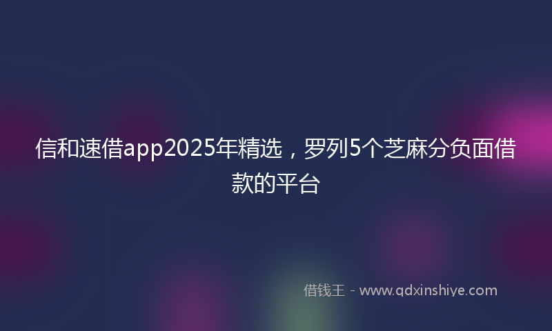 信和速借app2025年精选，罗列5个芝麻分负面借款的平台