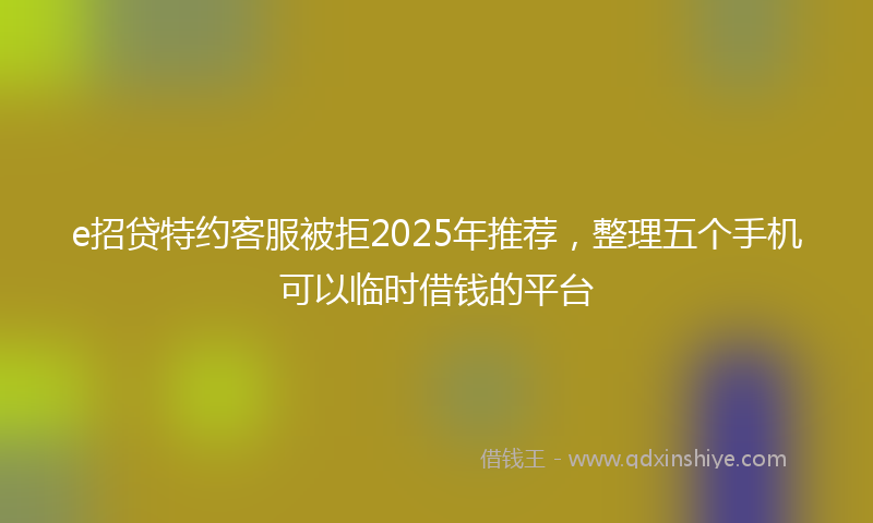e招贷特约客服被拒2025年推荐，整理五个手机可以临时借钱的平台