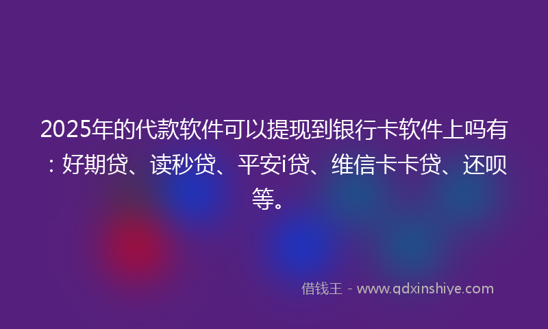 2025年的代款软件可以提现到银行卡软件上吗有：好期贷、读秒贷、平安i贷、维信卡卡贷、还呗等。