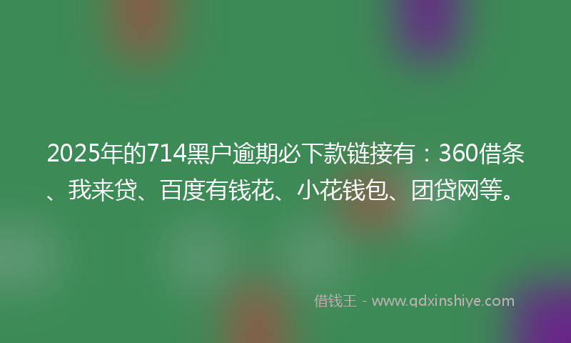2025年的714黑户逾期必下款链接有：360借条、我来贷、百度有钱花、小花钱包、团贷网等。