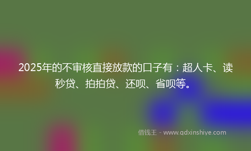 2025年的不审核直接放款的口子有：超人卡、读秒贷、拍拍贷、还呗、省呗等。