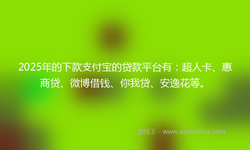 2025年的下款支付宝的贷款平台有：超人卡、惠商贷、微博借钱、你我贷、安逸花等。