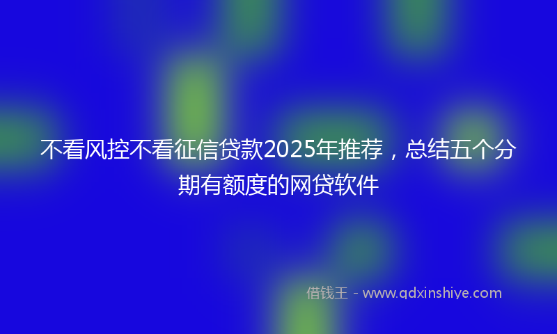 不看风控不看征信贷款2025年推荐，总结五个分期有额度的网贷软件