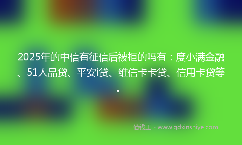 2025年的中信有征信后被拒的吗有：度小满金融、51人品贷、平安i贷、维信卡卡贷、信用卡贷等。