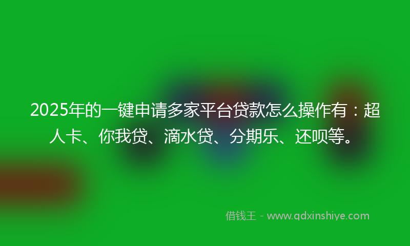 2025年的一键申请多家平台贷款怎么操作有：超人卡、你我贷、滴水贷、分期乐、还呗等。