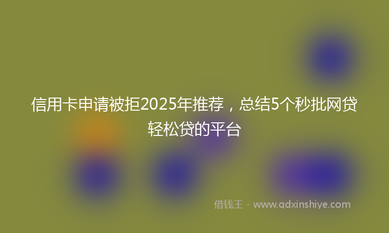 信用卡申请被拒2025年推荐，总结5个秒批网贷轻松贷的平台