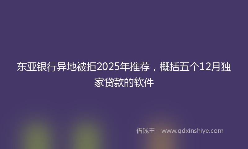东亚银行异地被拒2025年推荐，概括五个12月独家贷款的软件