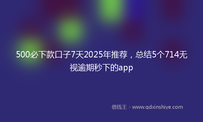 500必下款口子7天2025年推荐，总结5个714无视逾期秒下的app
