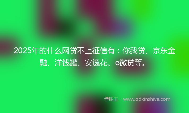 2025年的什么网贷不上征信有：你我贷、京东金融、洋钱罐、安逸花、e微贷等。