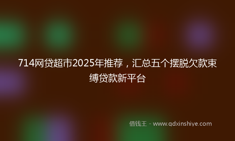714网贷超市2025年推荐，汇总五个摆脱欠款束缚贷款新平台