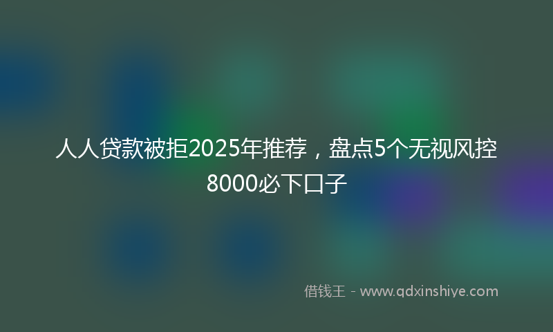 人人贷款被拒2025年推荐，盘点5个无视风控8000必下口子