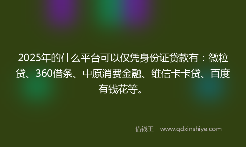 2025年的什么平台可以仅凭身份证贷款有：微粒贷、360借条、中原消费金融、维信卡卡贷、百度有钱花等。
