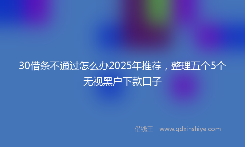 30借条不通过怎么办2025年推荐，整理五个5个无视黑户下款口子