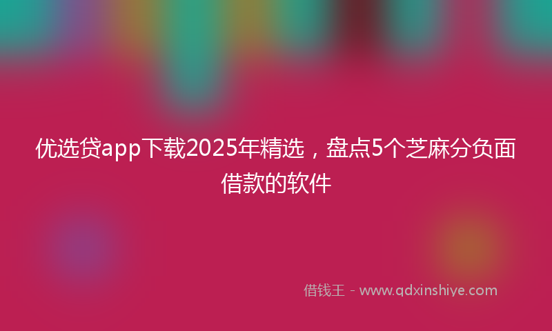 优选贷app下载2025年精选，盘点5个芝麻分负面借款的软件