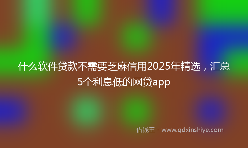 什么软件贷款不需要芝麻信用2025年精选，汇总5个利息低的网贷app