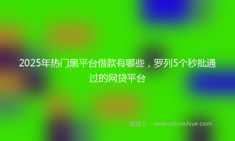 2025年热门黑平台借款有哪些，罗列5个秒批通过的网贷平台