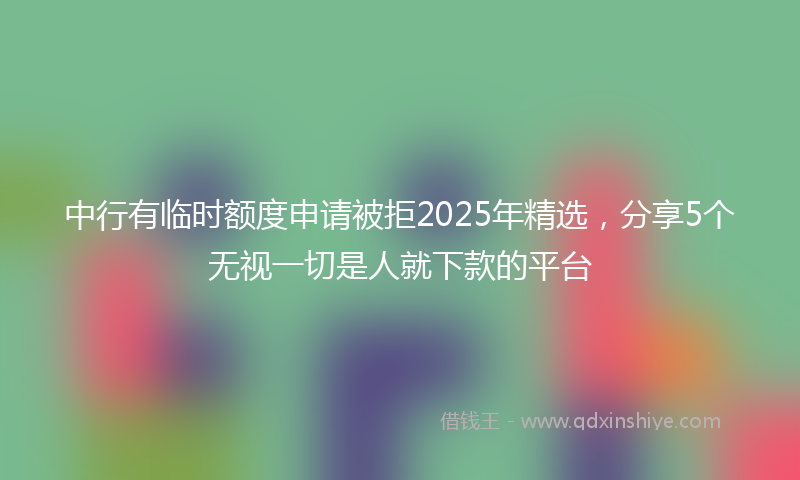 中行有临时额度申请被拒2025年精选，分享5个无视一切是人就下款的平台