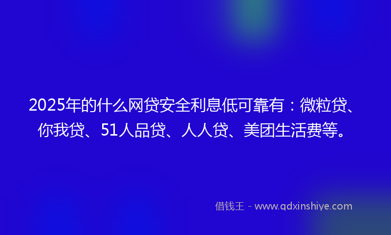 2025年的什么网贷安全利息低可靠有：微粒贷、你我贷、51人品贷、人人贷、美团生活费等。