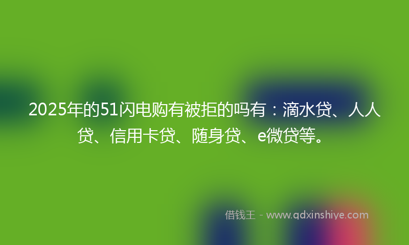 2025年的51闪电购有被拒的吗有：滴水贷、人人贷、信用卡贷、随身贷、e微贷等。