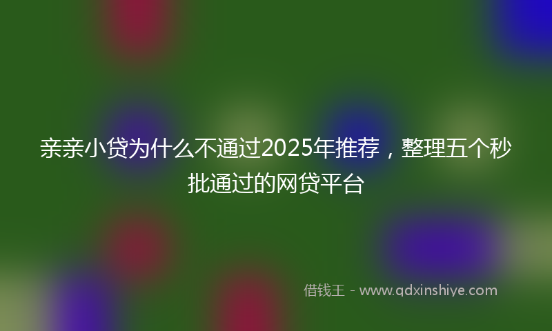 亲亲小贷为什么不通过2025年推荐，整理五个秒批通过的网贷平台