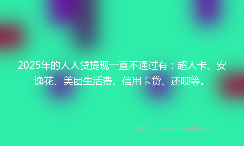 2025年的人人贷提现一直不通过有：超人卡、安逸花、美团生活费、信用卡贷、还呗等。