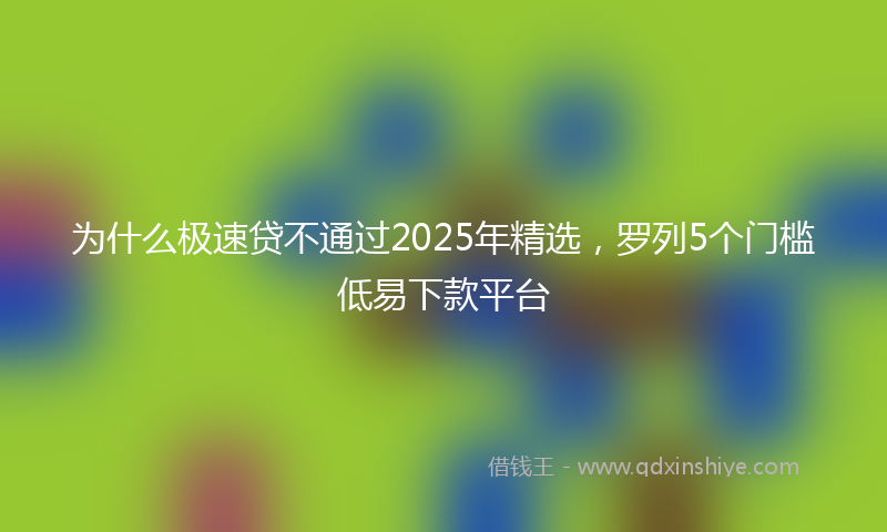 为什么极速贷不通过2025年精选，罗列5个门槛低易下款平台