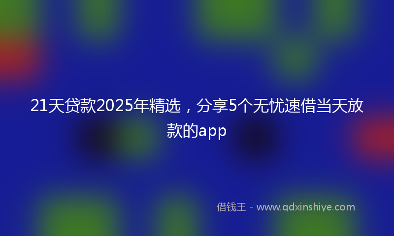 21天贷款2025年精选，分享5个无忧速借当天放款的app
