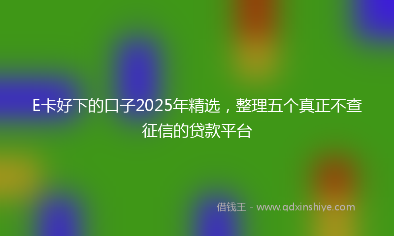 E卡好下的口子2025年精选，整理五个真正不查征信的贷款平台