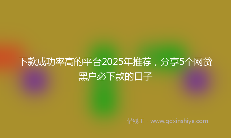 下款成功率高的平台2025年推荐，分享5个网贷黑户必下款的口子