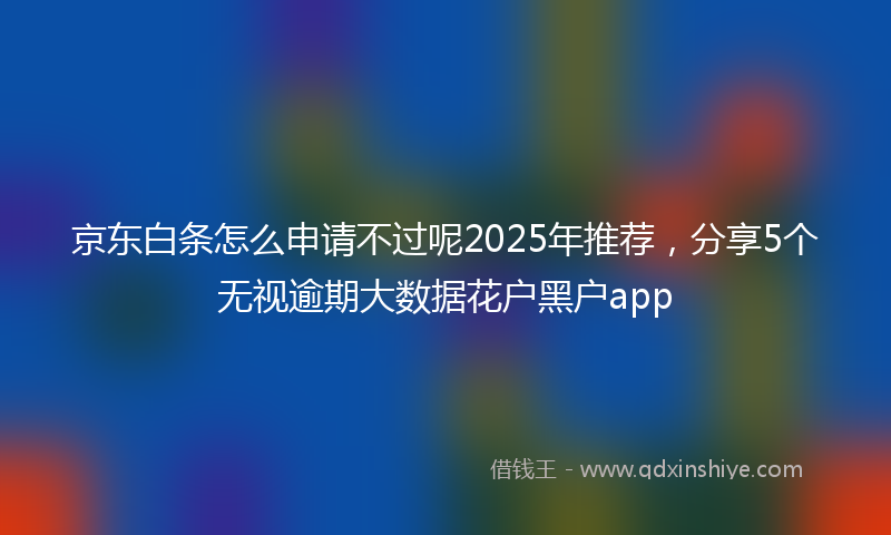 京东白条怎么申请不过呢2025年推荐，分享5个无视逾期大数据花户黑户app