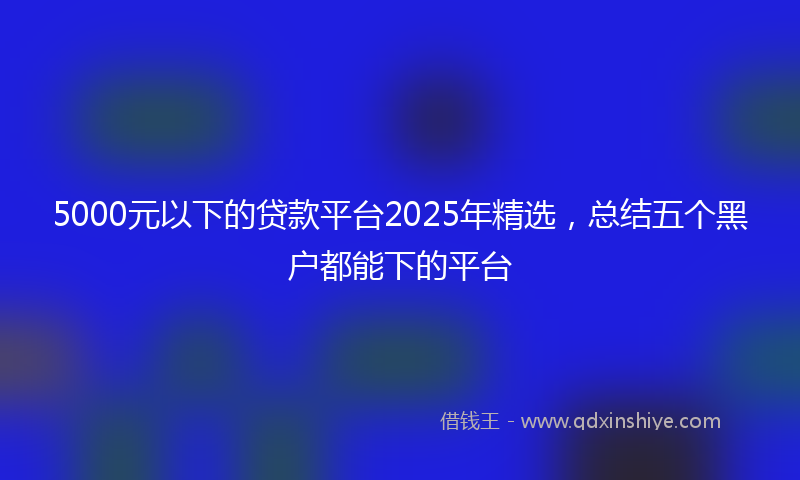 5000元以下的贷款平台2025年精选，总结五个黑户都能下的平台